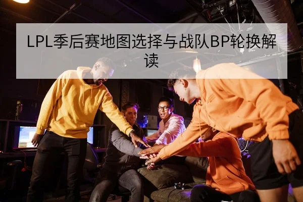 LPL季后赛地图选择与战队BP轮换解读