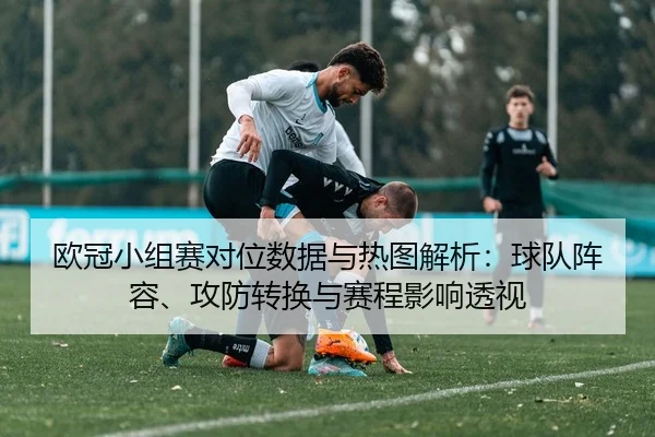 欧冠小组赛对位数据与热图解析：球队阵容、攻防转换与赛程影响透视